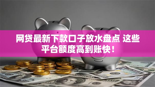 网贷最新下款口子放水盘点 这些平台额度高到账快! 网贷最新下款口子放水盘点 这些平台额度高到账快!