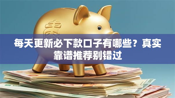 每天更新必下款口子有哪些?真实靠谱推荐别错过 每天更新必下款口子有哪些?真实靠谱推荐别错过