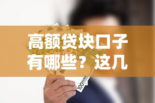 高额贷块口子有哪些？这几个靠谱渠道你一定要知道