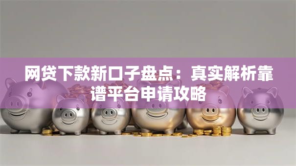 网贷下款新口子盘点：真实解析靠谱平台申请攻略