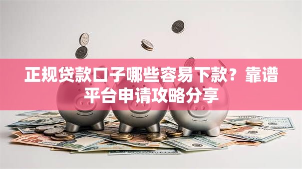 正规贷款口子哪些容易下款？靠谱平台申请攻略分享