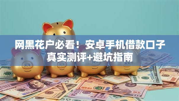 网黑花户必看!安卓手机借款口子真实测评+避坑指南 网黑花户必看!安卓手机借款口子真实测评+避坑指南