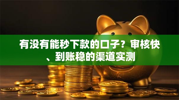 有没有能秒下款的口子？审核快、到账稳的渠道实测