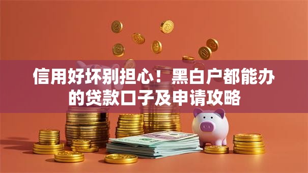 信用好坏别担心！黑白户都能办的贷款口子及申请攻略
