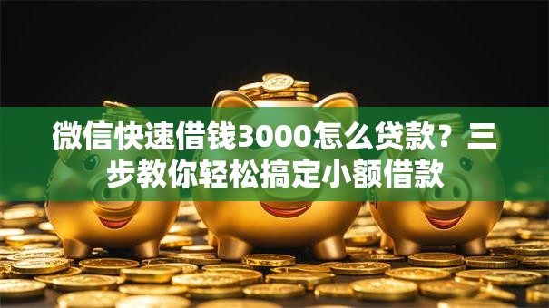 微信快速借钱3000怎么贷款？三步教你轻松搞定小额借款