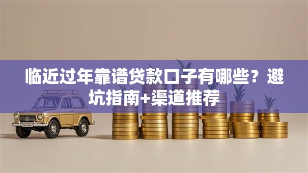 临近过年靠谱贷款口子有哪些?避坑指南+渠道推荐 临近过年靠谱贷款口子有哪些?避坑指南+渠道推荐