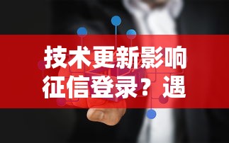 技术更新影响征信登录?遇到问题别慌,解决方法在这里! 技术更新影响征信登录?遇到问题别慌,解决方法在这里!