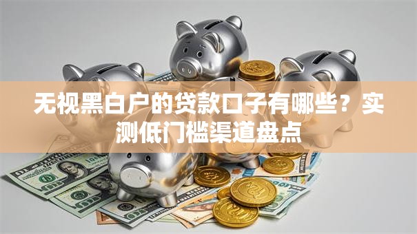 无视黑白户的贷款口子有哪些？实测低门槛渠道盘点