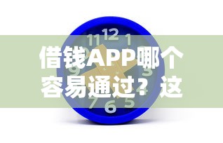 借钱APP哪个容易通过？这几个平台通过率更高！