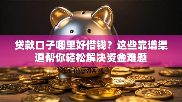贷款口子哪里好借钱?这些靠谱渠道帮你轻松解决资金难题 贷款口子哪里好借钱?这些靠谱渠道帮你轻松解决资金难题
