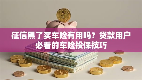 征信黑了买车险有用吗？贷款用户必看的车险投保技巧