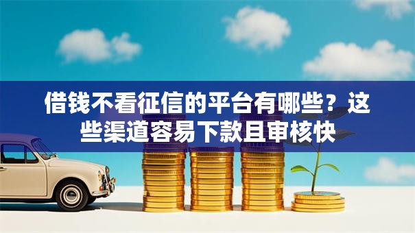 借钱不看征信的平台有哪些?这些渠道容易下款且审核快 借钱不看征信的平台有哪些?这些渠道容易下款且审核快