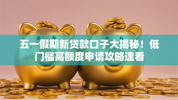 五一假期新贷款口子大揭秘！低门槛高额度申请攻略速看