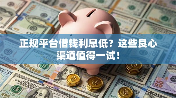 正规平台借钱利息低?这些良心渠道值得一试! 正规平台借钱利息低?这些良心渠道值得一试!
