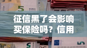 征信黑了会影响买保险吗?信用不良投保全攻略 征信黑了会影响买保险吗?信用不良投保全攻略
