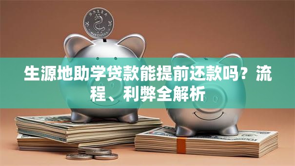 生源地助学贷款能提前还款吗?流程、利弊全解析 生源地助学贷款能提前还款吗?流程、利弊全解析