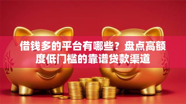 借钱多的平台有哪些？盘点高额度低门槛的靠谱贷款渠道