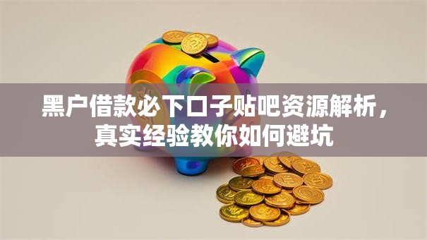 黑户借款必下口子贴吧资源解析,真实经验教你如何避坑 黑户借款必下口子贴吧资源解析,真实经验教你如何避坑