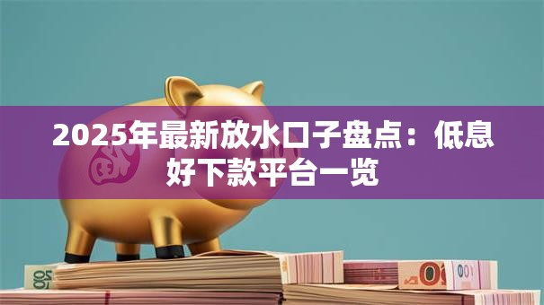 2025年最新放水口子盘点:低息好下款平台一览 2025年最新放水口子盘点:低息好下款平台一览