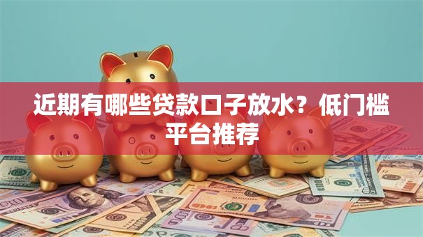 近期有哪些贷款口子放水?低门槛平台推荐 近期有哪些贷款口子放水?低门槛平台推荐