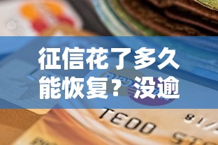征信花了多久能恢复?没逾期也能自救的信用修复指南 征信花了多久能恢复?没逾期也能自救的信用修复指南