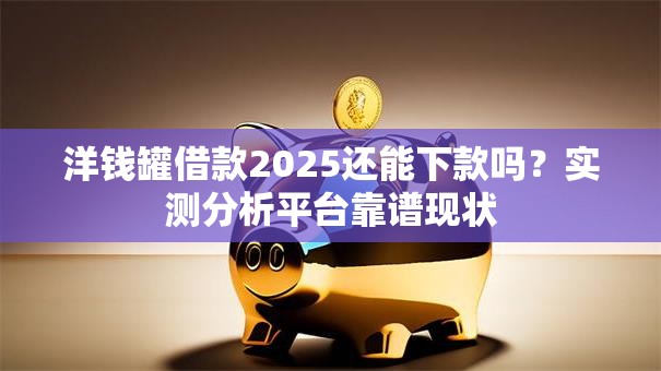 洋钱罐借款2025还能下款吗？实测分析平台靠谱现状