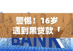 警惕!16岁遇到黑贷款「马上下款」陷阱?这些套路必须提前了解 警惕!16岁遇到黑贷款「马上下款」陷阱?这些套路必须提前了解
