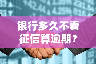 银行多久不看征信算逾期?逾期记录多久能消除?这些细节别忽略 银行多久不看征信算逾期?逾期记录多久能消除?这些细节别忽略