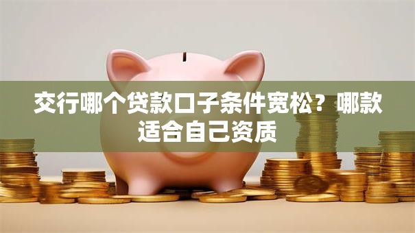 交行哪个贷款口子条件宽松?哪款适合自己资质 交行哪个贷款口子条件宽松?哪款适合自己资质