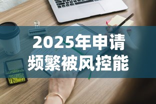 2025年申请频繁被风控能下的口子有哪些？这些渠道还能用！