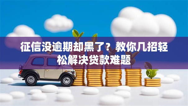 征信没逾期却黑了？教你几招轻松解决贷款难题