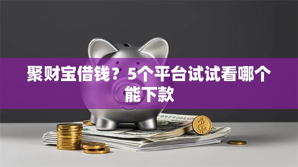 聚财宝借钱？5个平台试试看哪个能下款