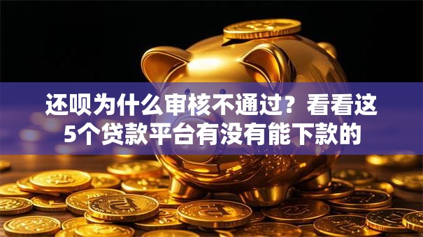 还呗为什么审核不通过?看看这5个贷款平台有没有能下款的 还呗为什么审核不通过?看看这5个贷款平台有没有能下款的