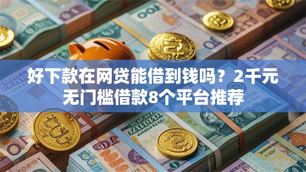 好下款在网贷能借到钱吗？2千元无门槛借款8个平台推荐