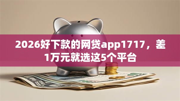 2026好下款的网贷app1717，差1万元就选这5个平台