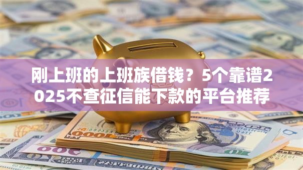刚上班的上班族借钱？5个靠谱2025不查征信能下款的平台推荐