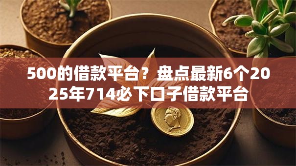 500的借款平台？盘点最新6个2025年714必下口子借款平台