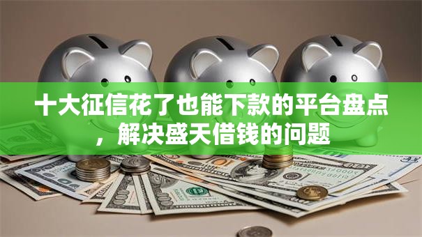 十大征信花了也能下款的平台盘点，解决盛天借钱的问题