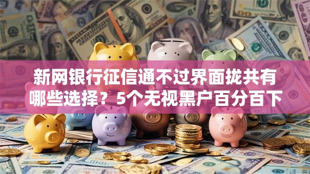 新网银行征信通不过界面拢共有哪些选择?5个无视黑户百分百下款平台详解 新网银行征信通不过界面拢共有哪些选择?5个无视黑户百分百下款平台详解