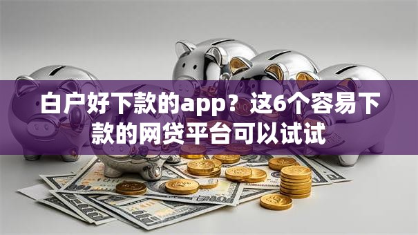 白户好下款的app?这6个容易下款的网贷平台可以试试 白户好下款的app?这6个容易下款的网贷平台可以试试