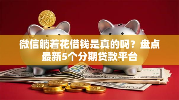 微信躺着花借钱是真的吗？盘点最新5个分期贷款平台