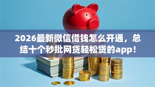2026最新微信借钱怎么开通，总结十个秒批网贷轻松贷的app！