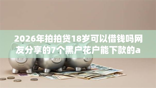 2026年拍拍贷18岁可以借钱吗网友分享的7个黑户花户能下款的app口子我觉得不错! 2026年拍拍贷18岁可以借钱吗网友分享的7个黑户花户能下款的app口子我觉得不错!