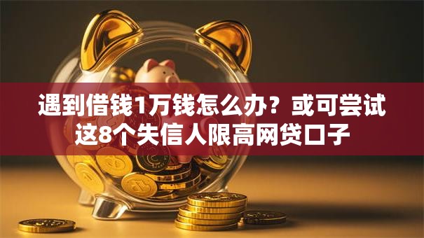遇到借钱1万钱怎么办？或可尝试这8个失信人限高网贷口子