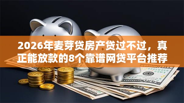 2026年麦芽贷房产贷过不过，真正能放款的8个靠谱网贷平台推荐