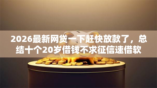 2026最新网贷一下赶快放款了，总结十个20岁借钱不求征信速借软件！