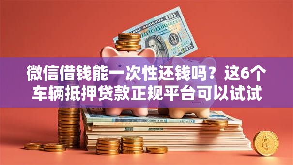 微信借钱能一次性还钱吗？这6个车辆抵押贷款正规平台可以试试