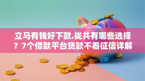 立马有钱好下款.拢共有哪些选择？7个借款平台贷款不看征信详解