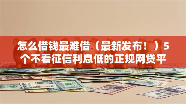 怎么借钱最难借（最新发布！）5个不看征信利息低的正规网贷平台