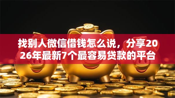 找别人微信借钱怎么说，分享2026年最新7个最容易贷款的平台
